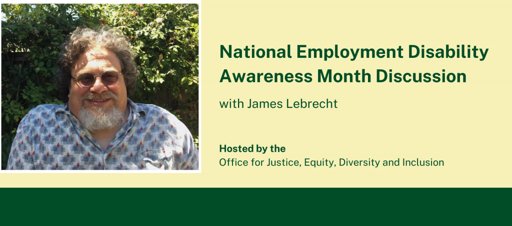 A headshot of Jim LeBrecht smiling and standing in front of trees. Dark green text reads "National Employment Disability Awareness Month Discussion with James LeBrecht. Hosted by the Office for Justice, Equity, Diversity and Inclusion" over a pale yellow background.