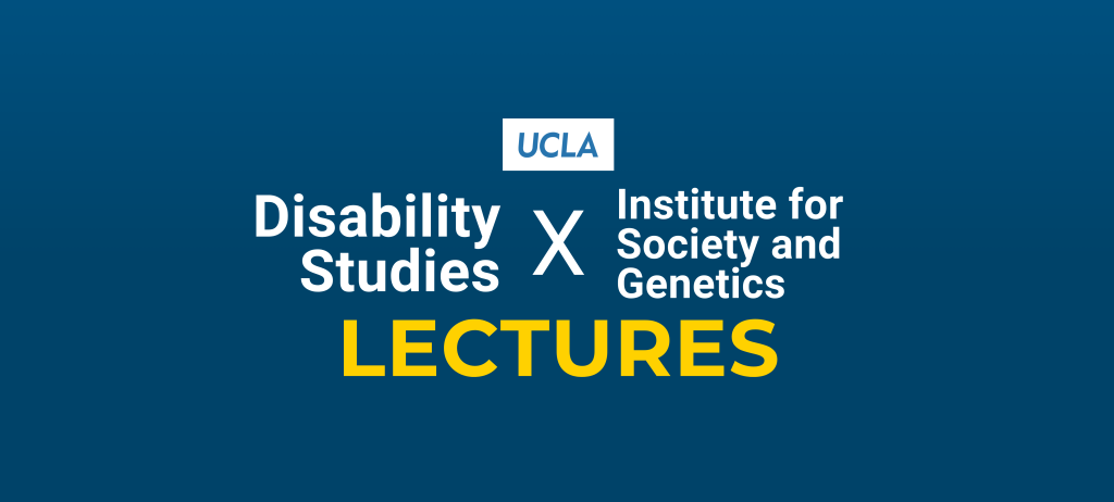 Dark blue banner with white and yellow text that reads "UCLA Disability Studies X Institute for Society and Genetics Lectures"