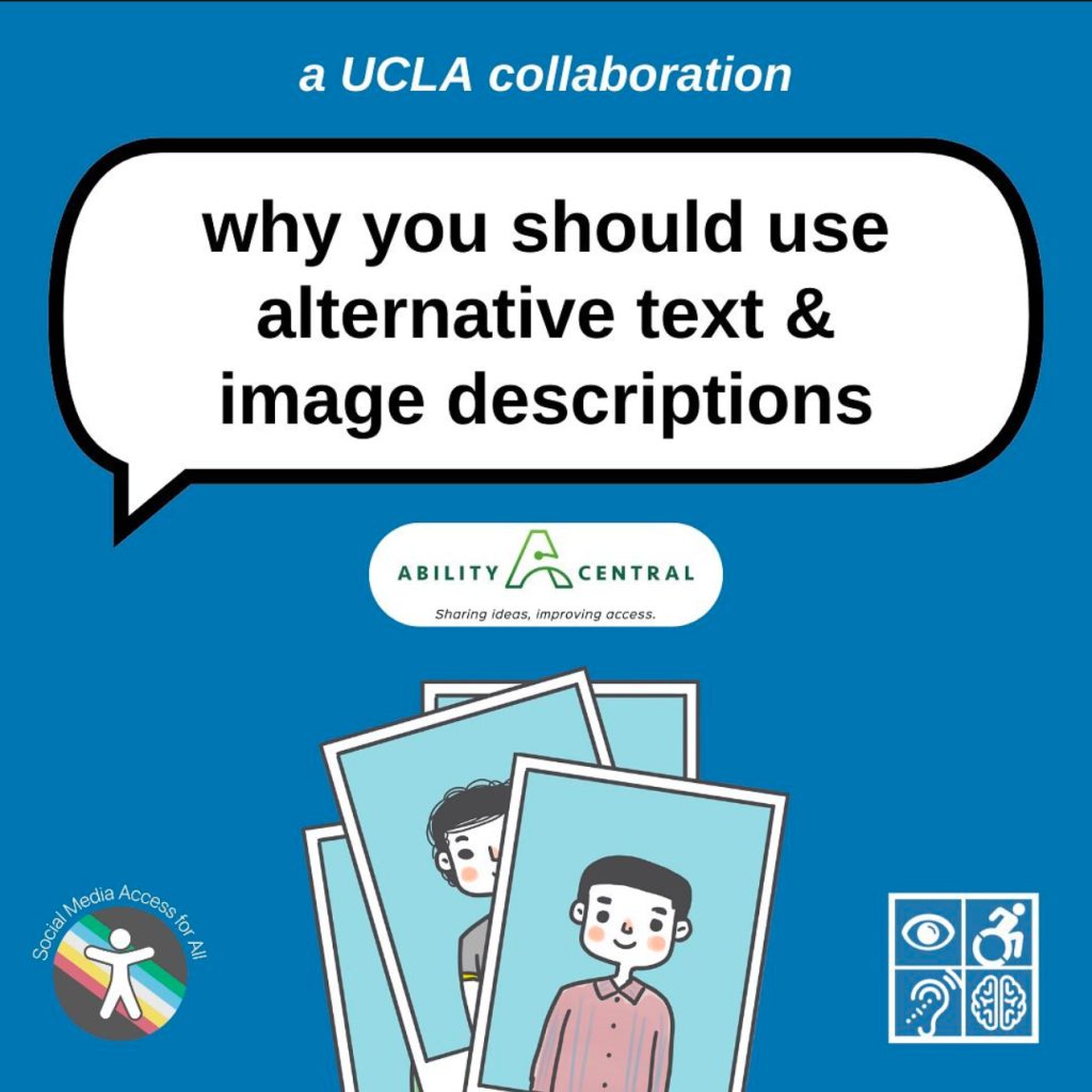 A blue graphic titled “why you should use alternative test & image descriptions” in a large white speech bubble with a black outline. Above in smaller text reads “a UCLA collaboration” in the bottom corners are the Social Media Access for All DS Lab and Disabilities & Computing Program logos. In the center is the Ability Central logo and a graphic of multiple polaroids showing two smiling individuals with black hair.