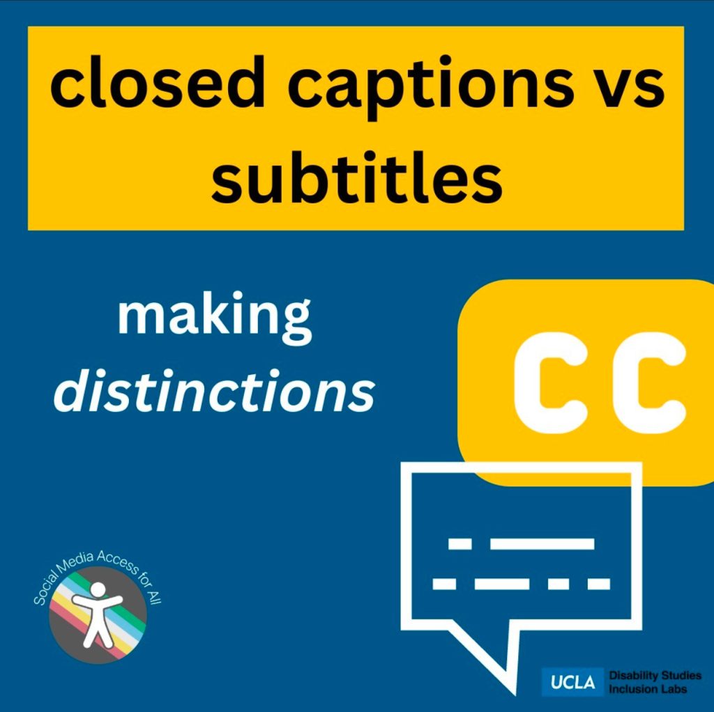 Black text reads “closed captions vs subtitles” inside of a yellow box at the top of the dark blue slide. White text reads “making distinctions in the little of the slide above the blue background. A yellow and white closed captions icon and white captions text bubble are set off to the right side of the slide above a small UCLA disability studies inclusion labs logo in the bottom right corner. The bottom left corner has a Social Media Access for all logo of a white person logo sitting above a gray circle with a diagonal pastel rainbow.