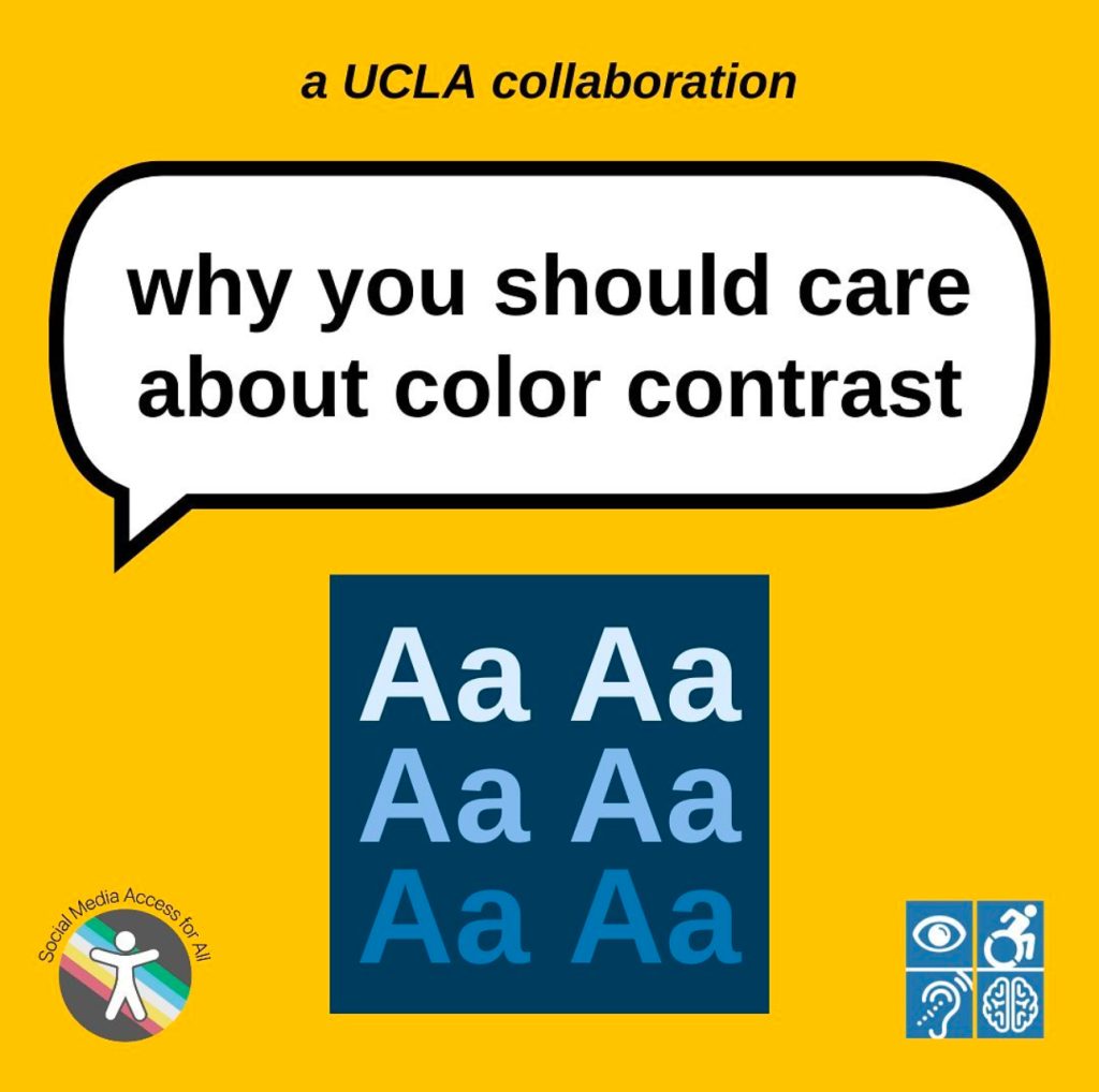 A gold graphic titled “why you should care about color contrast” on a large white speech bubble with a black outline. Above in smaller text reads “a UCLA collaboration” and in the bottom corners are the Social Media Access for All DS Lab and Disabilities & Computing Program logos. In the center is a dark blue square with three shades of blue text, exemplifying color contrast.