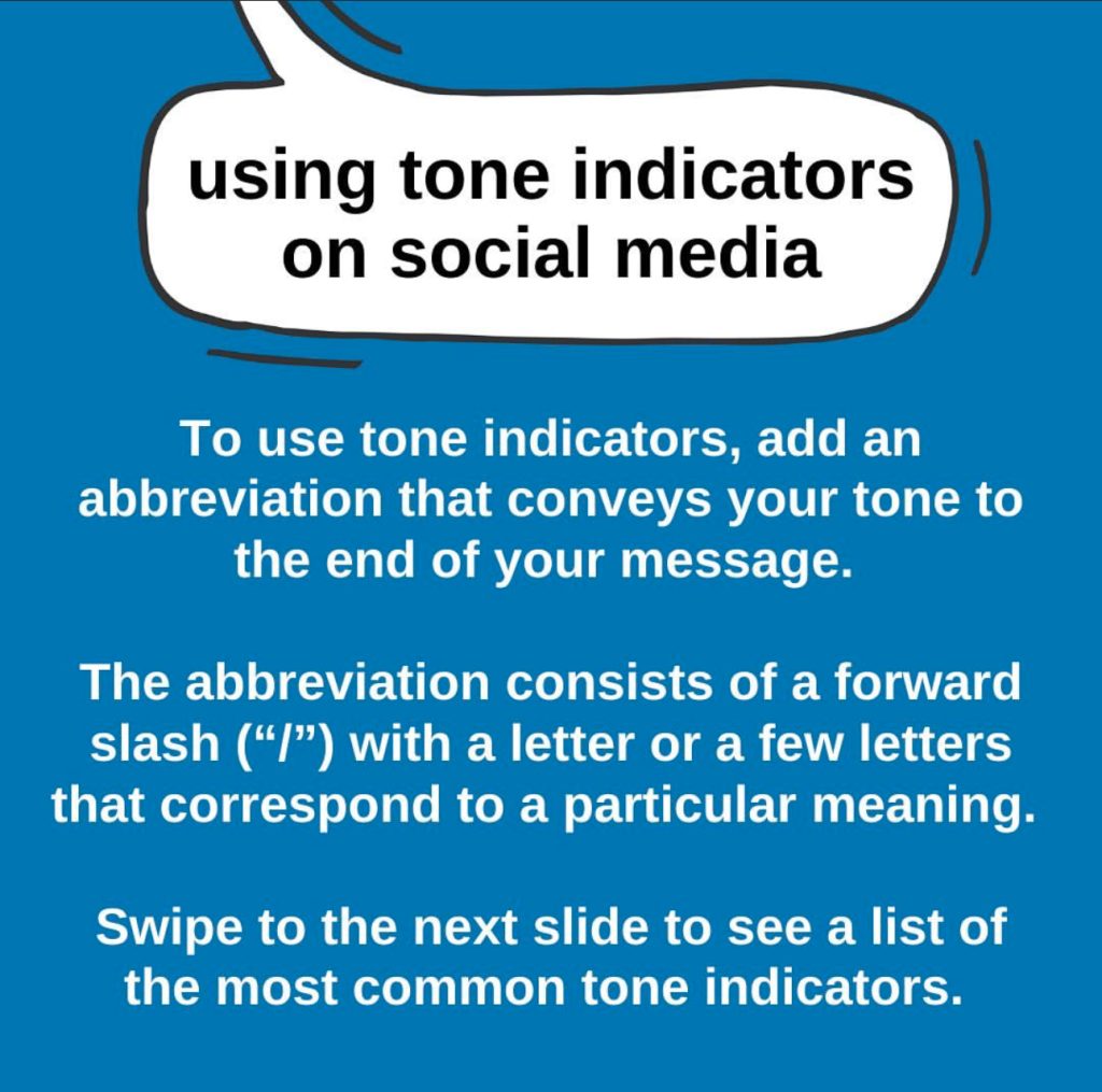 A blue graphic titled “using tone indicators on social media” in a white speech bubble with a black outline. Below read “To use tone indicators, add an abbreviation that conveys your tone to the end of your message. The abbreviation consists of a forward slash (“/”) with a letter or a few letters that correspond to a particular meaning. Swipe to the next slide to see a list of the most common tone indicators.”