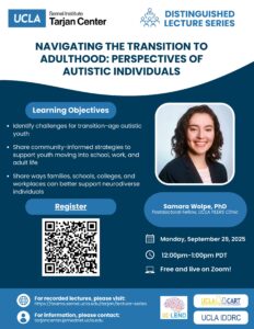 As part of UCLA Tarjan Center's Distinguished Lecture Series Samara Wolpe, PhD will host a lecture titled Navigating the Transition to Adulthood: Perspectives of Autistic Individuals. The lecture will occur on Monday, September 29, 2025 from 12-1pm PST on zoom.